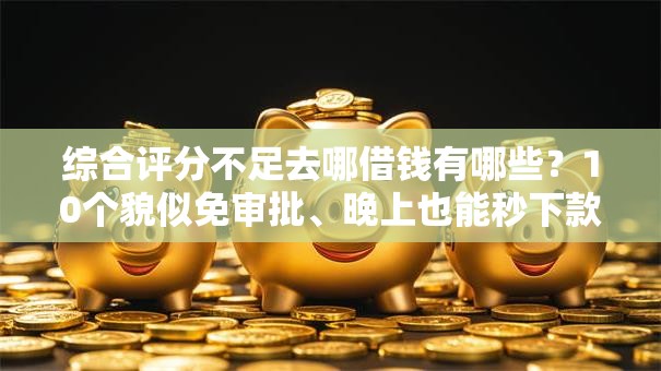综合评分不足去哪借钱有哪些?10个貌似免审批、晚上也能秒下款的口子合集 综合评分不足去哪借钱有哪些?10个貌似免审批、晚上也能秒下款的口子合集