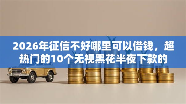 2026年征信不好哪里可以借钱，超热门的10个无视黑花半夜下款的网贷软件推荐