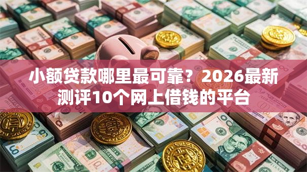 小额贷款哪里最可靠？2026最新测评10个网上借钱的平台