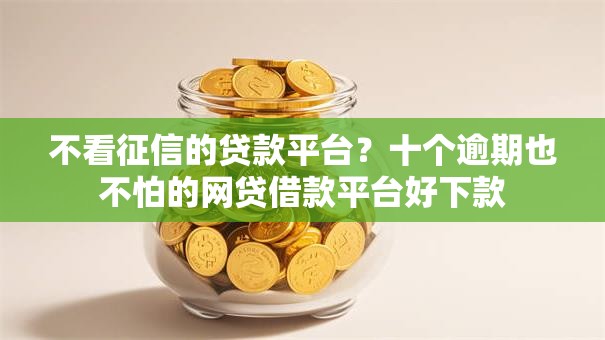 不看征信的贷款平台？十个逾期也不怕的网贷借款平台好下款