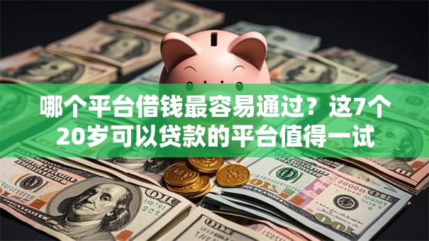 哪个平台借钱最容易通过？这7个20岁可以贷款的平台值得一试