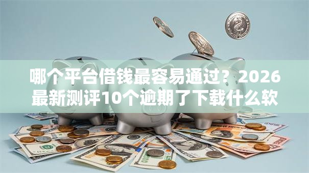 哪个平台借钱最容易通过？2026最新测评10个逾期了下载什么软件可以借到钱
