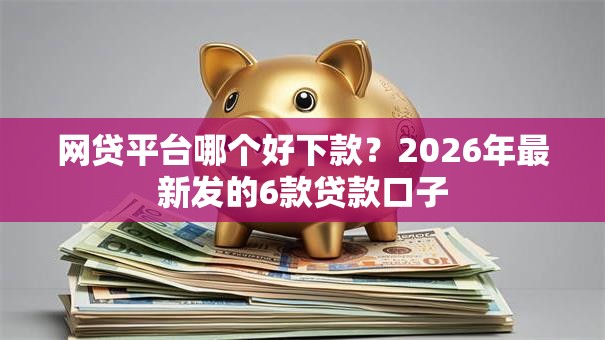 网贷平台哪个好下款？2026年最新发的6款贷款口子