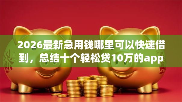 2026最新急用钱哪里可以快速借到，总结十个轻松贷10万的app！