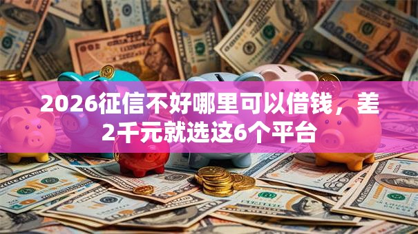 2026征信不好哪里可以借钱，差2千元就选这6个平台