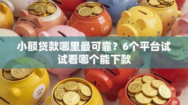 小额贷款哪里最可靠?6个平台试试看哪个能下款 小额贷款哪里最可靠?6个平台试试看哪个能下款