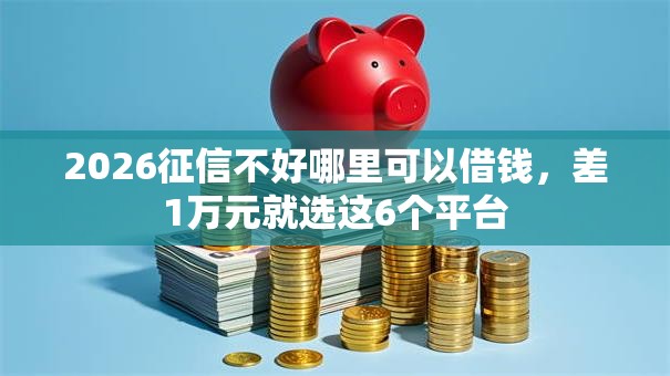 2026征信不好哪里可以借钱，差1万元就选这6个平台
