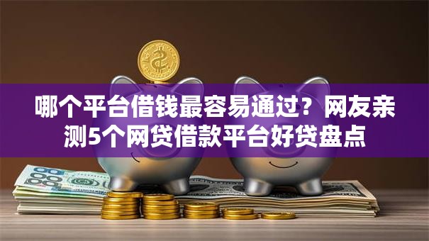 哪个平台借钱最容易通过？网友亲测5个网贷借款平台好贷盘点