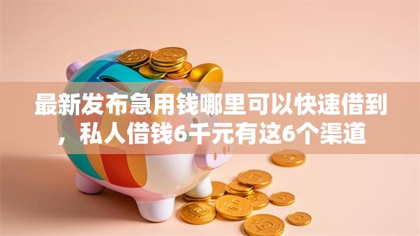 最新发布急用钱哪里可以快速借到，私人借钱6千元有这6个渠道