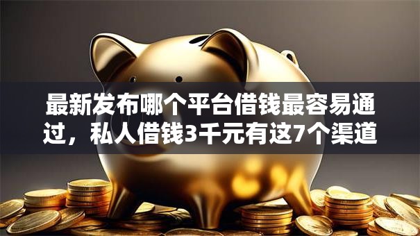 最新发布哪个平台借钱最容易通过，私人借钱3千元有这7个渠道
