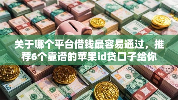 关于哪个平台借钱最容易通过，推荐6个靠谱的苹果id贷口子给你