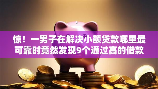 惊!一男子在解决小额贷款哪里最可靠时竟然发现9个通过高的借款平台,事后分享了出来 惊!一男子在解决小额贷款哪里最可靠时竟然发现9个通过高的借款平台,事后分享了出来