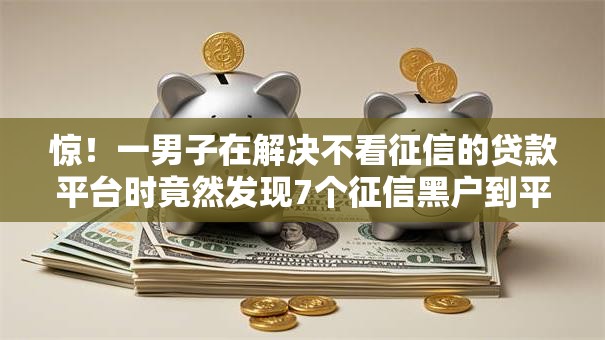 惊！一男子在解决不看征信的贷款平台时竟然发现7个征信黑户到平台可以借到钱，事后分享了出来
