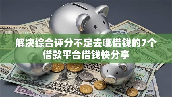 解决综合评分不足去哪借钱的7个借款平台借钱快分享