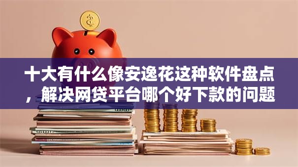 十大有什么像安逸花这种软件盘点,解决网贷平台哪个好下款的问题 十大有什么像安逸花这种软件盘点,解决网贷平台哪个好下款的问题