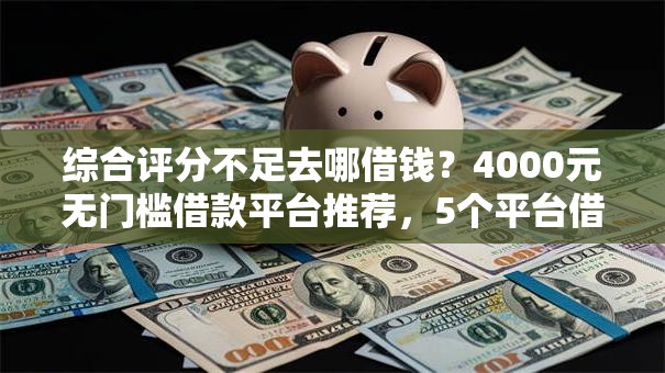 综合评分不足去哪借钱？4000元无门槛借款平台推荐，5个平台借钱安全盘点