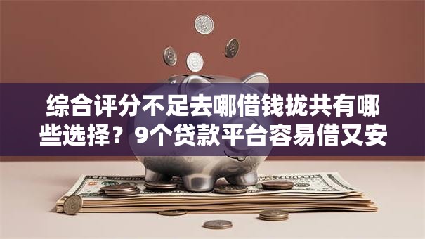 综合评分不足去哪借钱拢共有哪些选择？9个贷款平台容易借又安全利息低详解