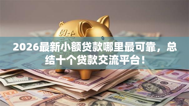 2026最新小额贷款哪里最可靠，总结十个贷款交流平台！