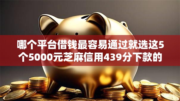 哪个平台借钱最容易通过就选这5个5000元芝麻信用439分下款的平台