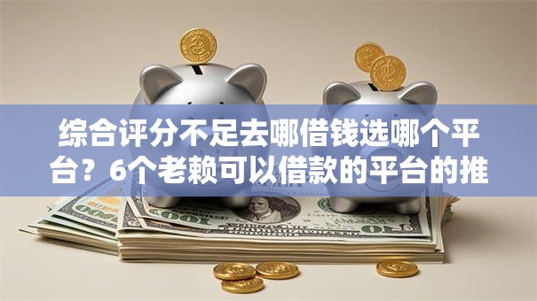 综合评分不足去哪借钱选哪个平台？6个老赖可以借款的平台的推荐