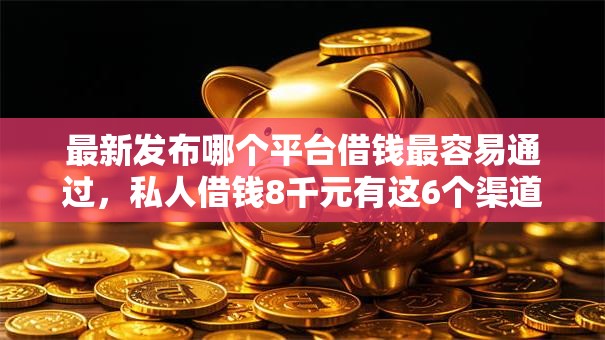 最新发布哪个平台借钱最容易通过，私人借钱8千元有这6个渠道