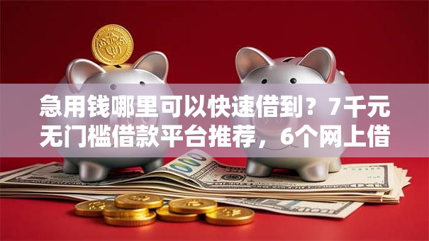 急用钱哪里可以快速借到？7千元无门槛借款平台推荐，6个网上借钱安全可靠的平台盘点