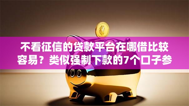不看征信的贷款平台在哪借比较容易？类似强制下款的7个口子参考