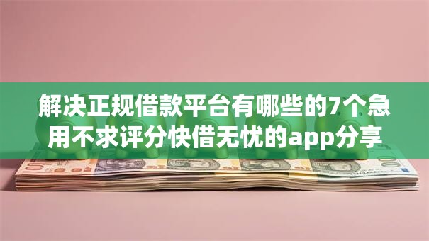 解决正规借款平台有哪些的7个急用不求评分快借无忧的app分享 解决正规借款平台有哪些的7个急用不求评分快借无忧的app分享