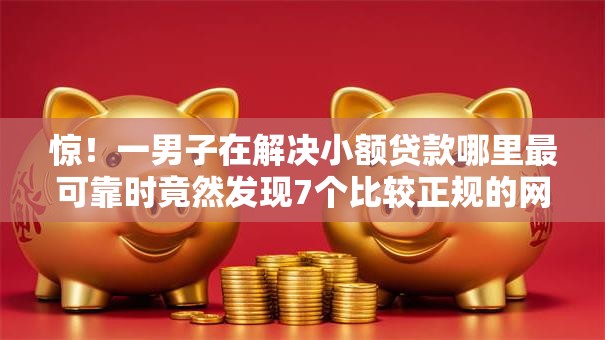 惊！一男子在解决小额贷款哪里最可靠时竟然发现7个比较正规的网贷平台，事后分享了出来