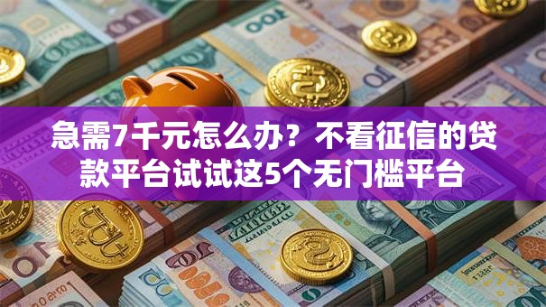 急需7千元怎么办？不看征信的贷款平台试试这5个无门槛平台
