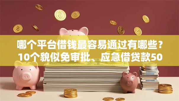 哪个平台借钱最容易通过有哪些？10个貌似免审批、应急借贷款500秒下平台合集