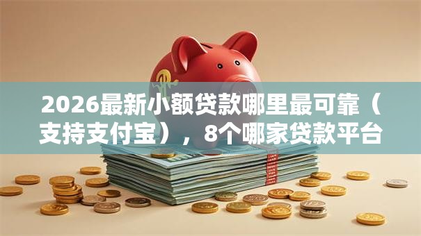 2026最新小额贷款哪里最可靠(支持支付宝),8个哪家贷款平台容易通过无私分享 2026最新小额贷款哪里最可靠(支持支付宝),8个哪家贷款平台容易通过无私分享