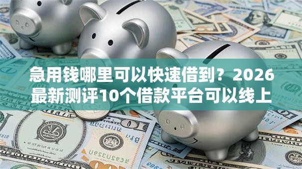 急用钱哪里可以快速借到？2026最新测评10个借款平台可以线上借钱