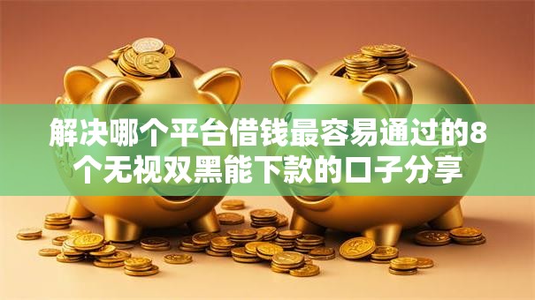 解决哪个平台借钱最容易通过的8个无视双黑能下款的口子分享