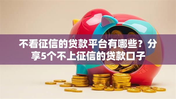 不看征信的贷款平台有哪些?分享5个不上征信的贷款口子 不看征信的贷款平台有哪些?分享5个不上征信的贷款口子