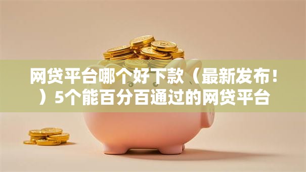 网贷平台哪个好下款（最新发布！）5个能百分百通过的网贷平台