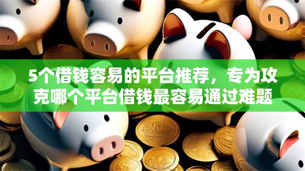 5个借钱容易的平台推荐,专为攻克哪个平台借钱最容易通过难题 5个借钱容易的平台推荐,专为攻克哪个平台借钱最容易通过难题