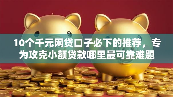 10个千元网贷口子必下的推荐，专为攻克小额贷款哪里最可靠难题