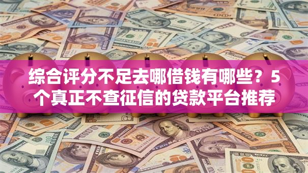 综合评分不足去哪借钱有哪些?5个真正不查征信的贷款平台推荐给你 综合评分不足去哪借钱有哪些?5个真正不查征信的贷款平台推荐给你
