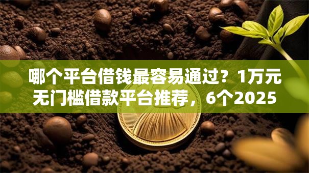 哪个平台借钱最容易通过？1万元无门槛借款平台推荐，6个2025年714必下口子借款平台盘点
