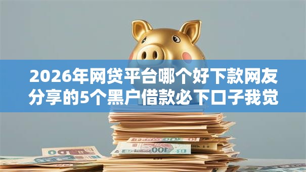 2026年网贷平台哪个好下款网友分享的5个黑户借款必下口子我觉得不错! 2026年网贷平台哪个好下款网友分享的5个黑户借款必下口子我觉得不错!