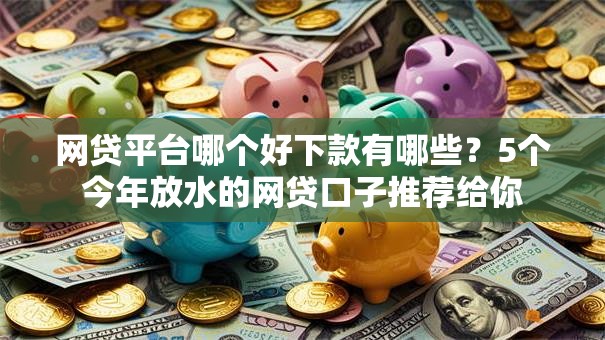 网贷平台哪个好下款有哪些?5个今年放水的网贷口子推荐给你 网贷平台哪个好下款有哪些?5个今年放水的网贷口子推荐给你