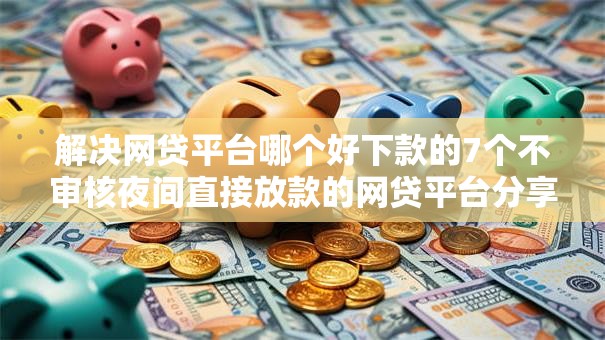 解决网贷平台哪个好下款的7个不审核夜间直接放款的网贷平台分享