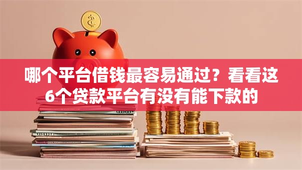 哪个平台借钱最容易通过？看看这6个贷款平台有没有能下款的