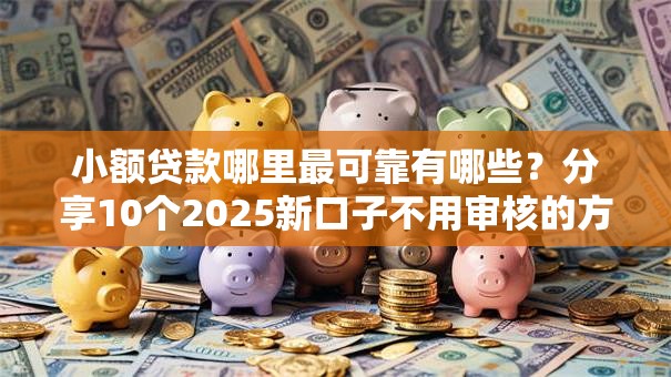 小额贷款哪里最可靠有哪些?分享10个2025新口子不用审核的方法 小额贷款哪里最可靠有哪些?分享10个2025新口子不用审核的方法