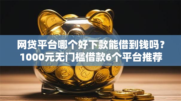 网贷平台哪个好下款能借到钱吗？1000元无门槛借款6个平台推荐