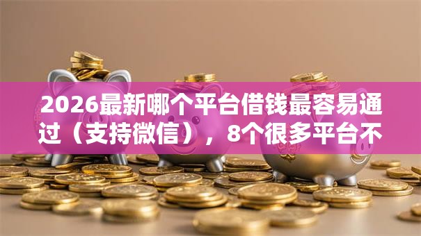 2026最新哪个平台借钱最容易通过（支持微信），8个很多平台不能下款还其他平台无私分享