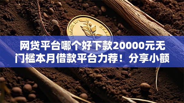 网贷平台哪个好下款20000元无门槛本月借款平台力荐！分享小额网贷口子20000元无门槛借款