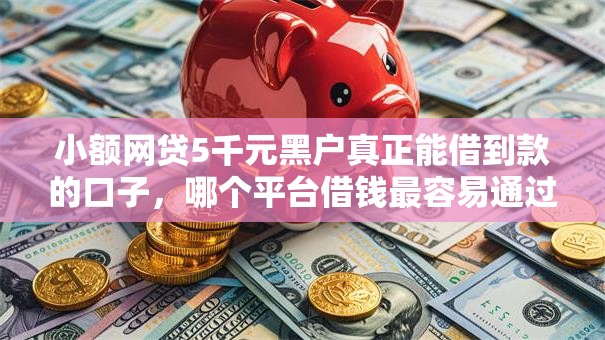 小额网贷5千元黑户真正能借到款的口子,哪个平台借钱最容易通过的5个平台介绍 小额网贷5千元黑户真正能借到款的口子,哪个平台借钱最容易通过的5个平台介绍
