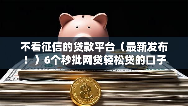 不看征信的贷款平台（最新发布！）6个秒批网贷轻松贷的口子
